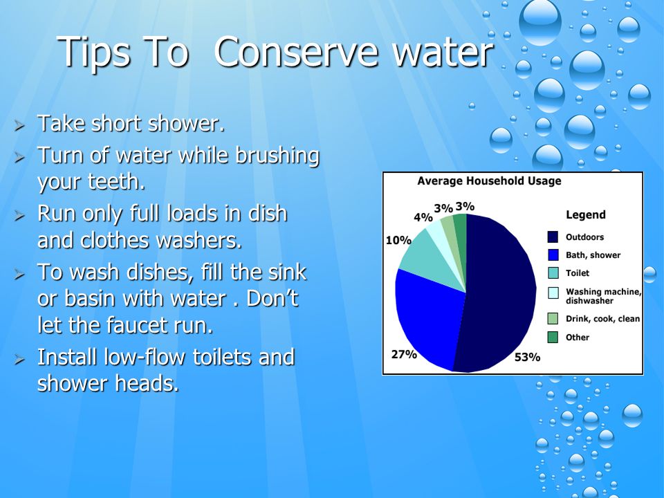 Tips To Conserve water  Take short shower.  Turn of water while brushing your teeth.