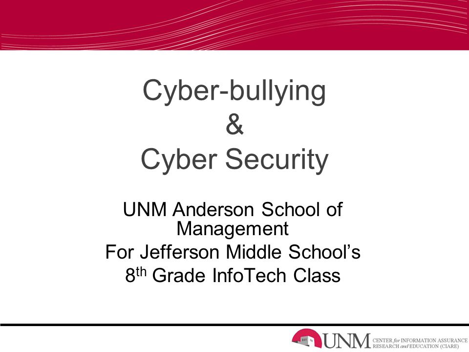 Cyber-bullying & Cyber Security UNM Anderson School of Management For Jefferson Middle School’s 8 th Grade InfoTech Class