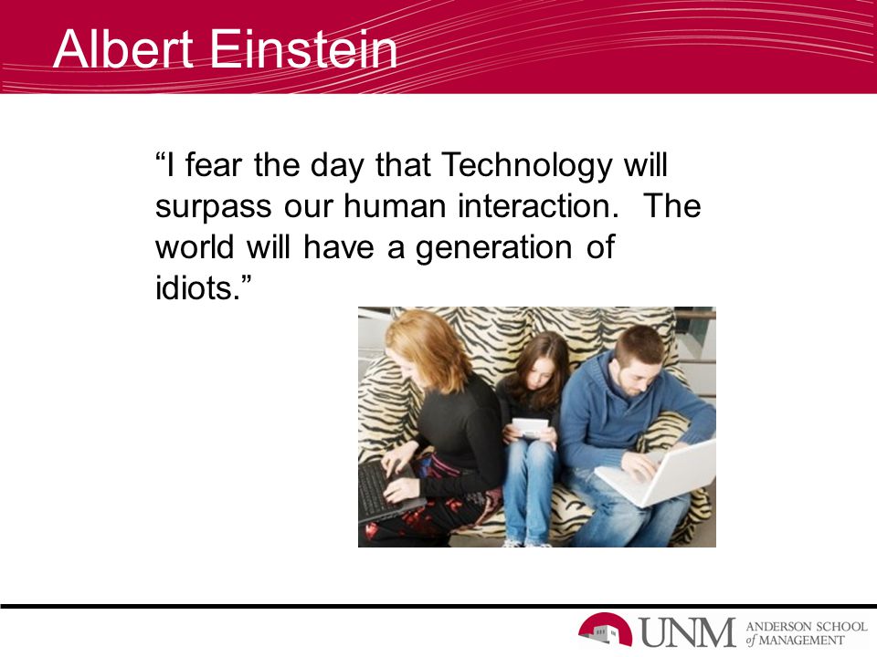 Albert Einstein I fear the day that Technology will surpass our human interaction.