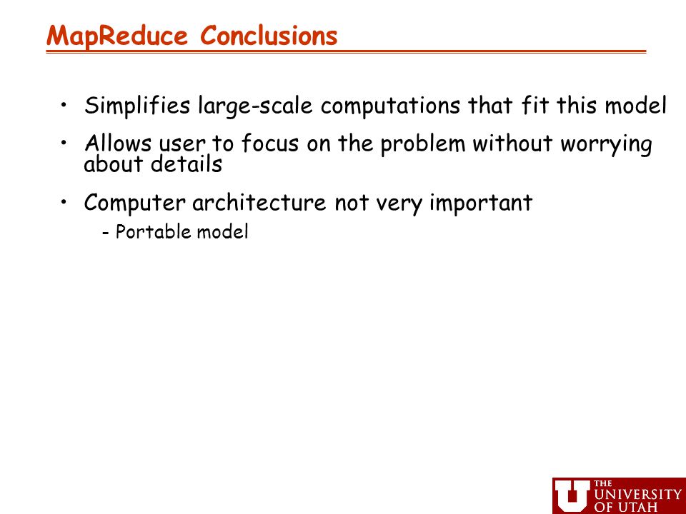 MapReduce Conclusions Simplifies large-scale computations that fit this model Allows user to focus on the problem without worrying about details Computer architecture not very important -Portable model