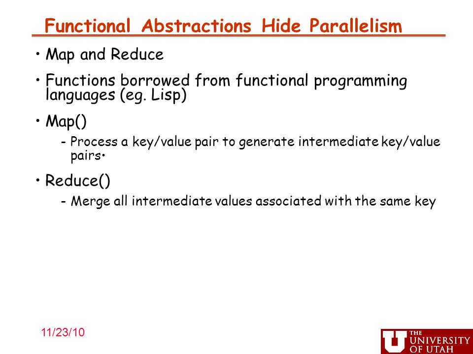 Functional Abstractions Hide Parallelism Map and Reduce Functions borrowed from functional programming languages (eg.