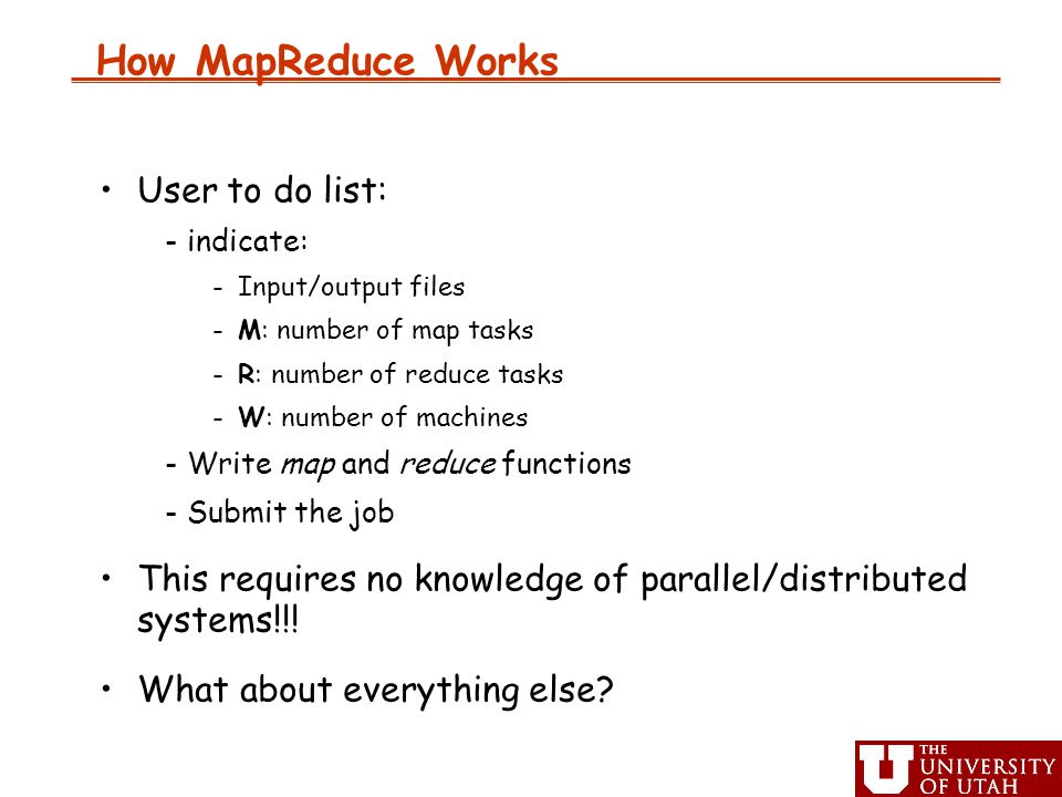 How MapReduce Works User to do list: -i-indicate: -I-Input/output files -M-M: number of map tasks -R-R: number of reduce tasks -W-W: number of machines -W-Write map and reduce functions -S-Submit the job This requires no knowledge of parallel/distributed systems!!.