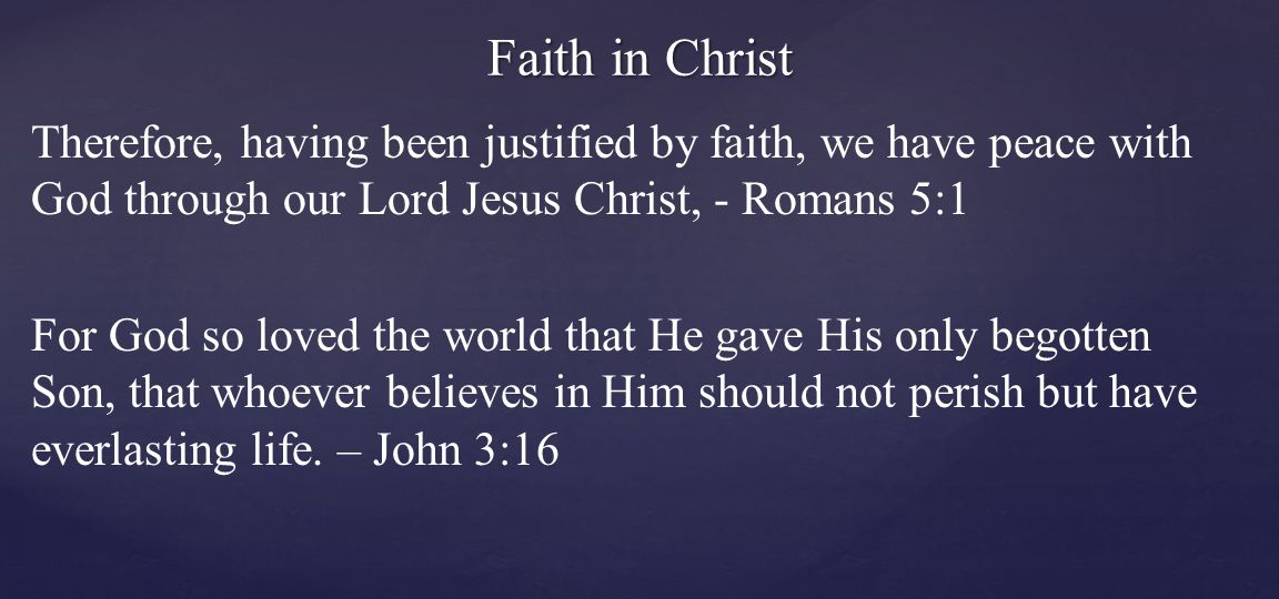 Therefore, having been justified by faith, we have peace with God through our Lord Jesus Christ, - Romans 5:1 For God so loved the world that He gave His only begotten Son, that whoever believes in Him should not perish but have everlasting life.