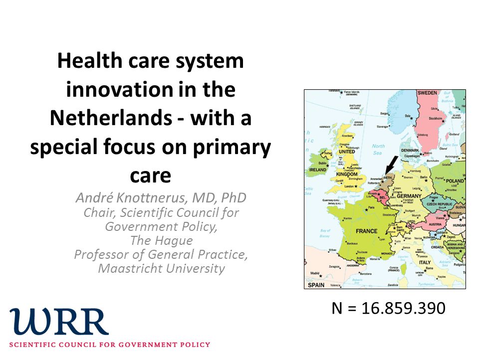 Health care system innovation in the Netherlands - with a special focus on primary care André Knottnerus, MD, PhD Chair, Scientific Council for Government Policy, The Hague Professor of General Practice, Maastricht University N =