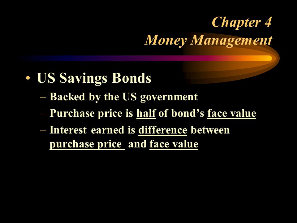 Chapter 4 Money Management US Savings Bonds –Backed by the US government –Purchase price is half of bond’s face value –Interest earned is difference between purchase price and face value