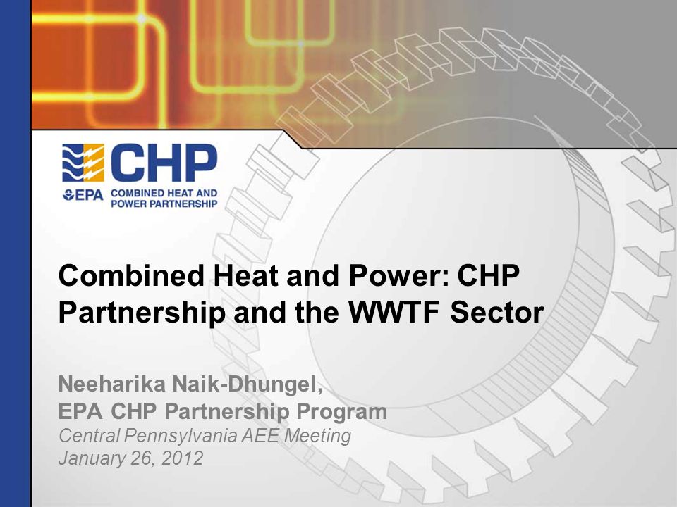 Neeharika Naik-Dhungel, EPA CHP Partnership Program Central Pennsylvania AEE Meeting January 26, 2012 Combined Heat and Power: CHP Partnership and the WWTF Sector
