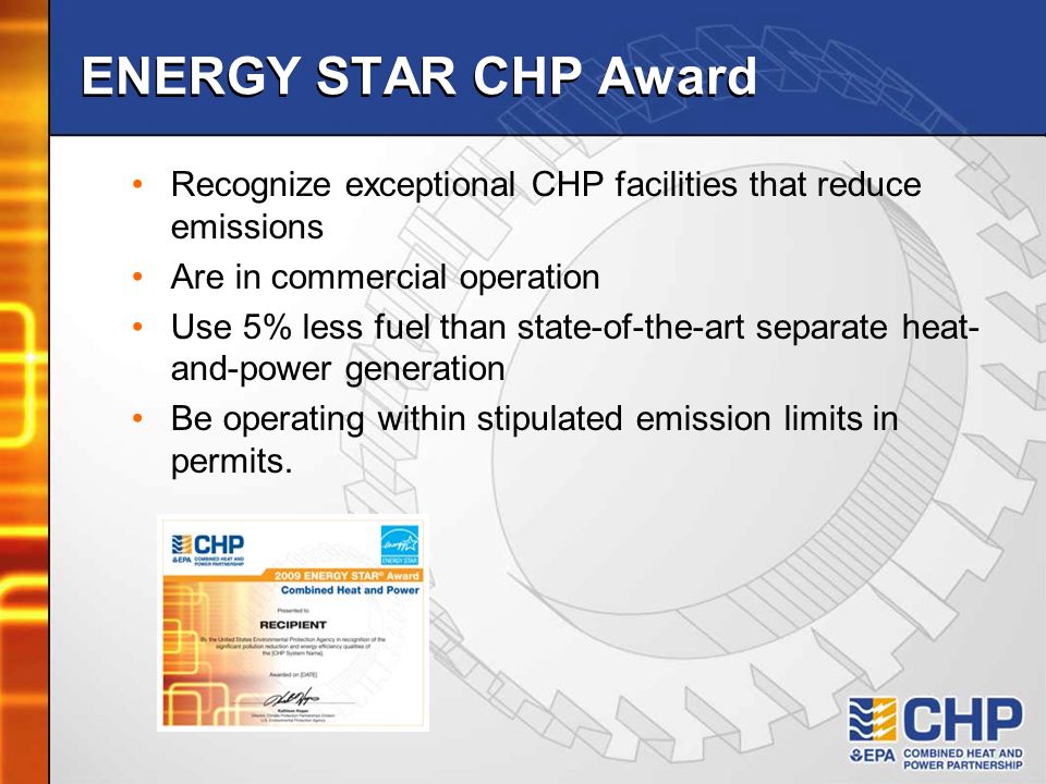 ENERGY STAR CHP Award Recognize exceptional CHP facilities that reduce emissions Are in commercial operation Use 5% less fuel than state-of-the-art separate heat- and-power generation Be operating within stipulated emission limits in permits.