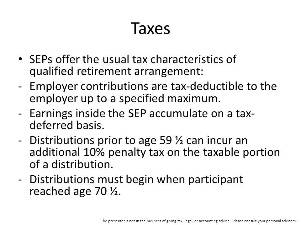 Taxes SEPs offer the usual tax characteristics of qualified retirement arrangement: -Employer contributions are tax-deductible to the employer up to a specified maximum.