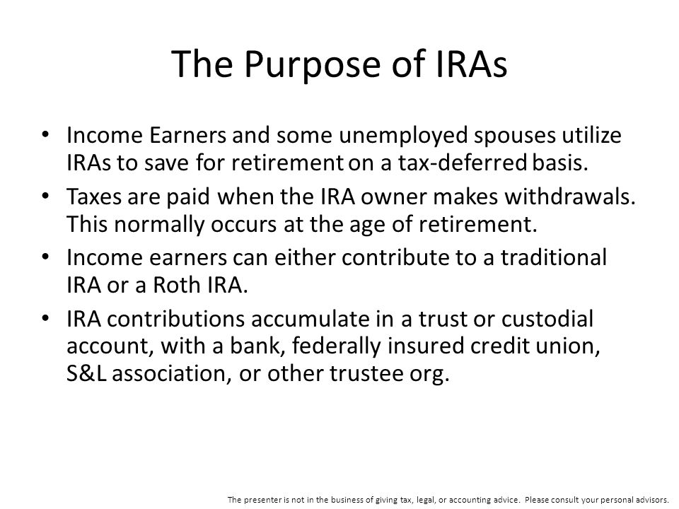 The Purpose of IRAs Income Earners and some unemployed spouses utilize IRAs to save for retirement on a tax-deferred basis.