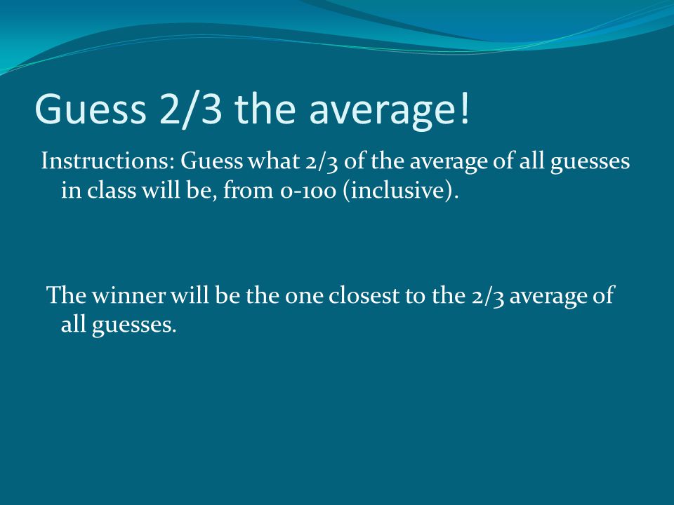 Introduction Guess 2/3 the average! Instructions: Guess what 2/3 of the  average of all guesses in class will be, from (inclusive). The. - ppt  download