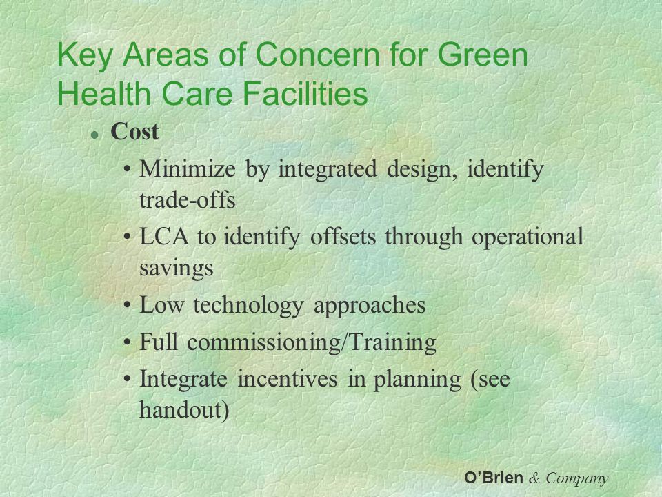 Key Areas of Potential for Green Health Care Facilities l Productivity and Health for Patients and Employees Indoor Environmental Quality l Reducing Demand for Resources Energy Efficiency Water Conservation Material Efficiency O’Brien & Company