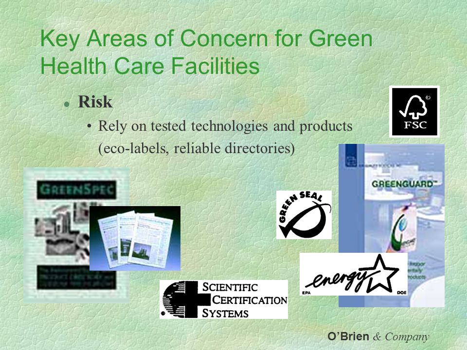 Key Areas of Concern for Green Health Care Facilities l Cost Minimize by integrated design, identify trade-offs LCA to identify offsets through operational savings Low technology approaches Full commissioning/Training Integrate incentives in planning (see handout) O’Brien & Company