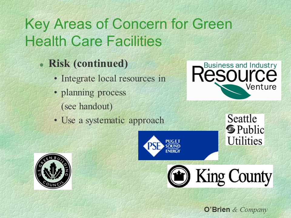 Key Areas of Concern for Green Health Care Facilities l Risk (continued) Focus on big bang items Start from where you are Work out the bugs Rely on professionals with green experience O’Brien & Company