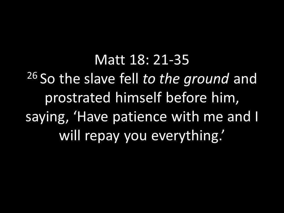 Matt 18: So the slave fell to the ground and prostrated himself before him, saying, ‘Have patience with me and I will repay you everything.’