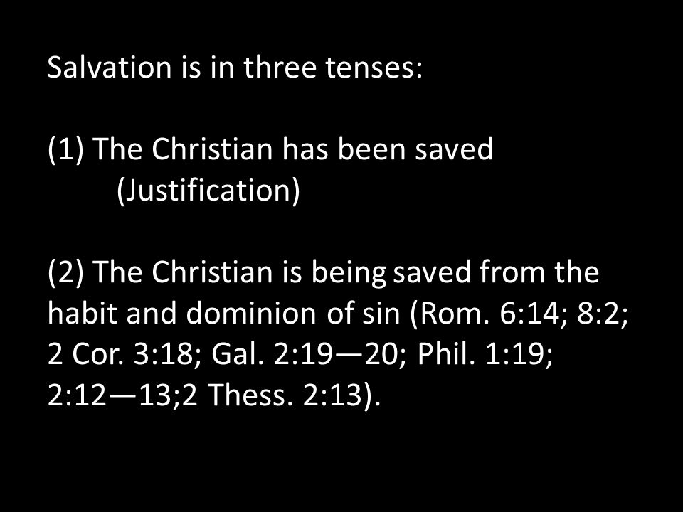 Salvation is in three tenses: (1) The Christian has been saved (Justification) (2) The Christian is being saved from the habit and dominion of sin (Rom.
