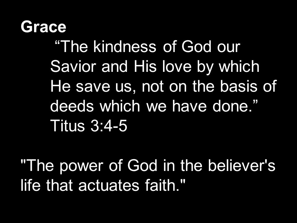Grace The kindness of God our Savior and His love by which He save us, not on the basis of deeds which we have done. Titus 3:4-5 The power of God in the believer s life that actuates faith.