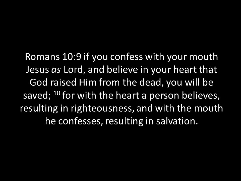 Romans 10:9 if you confess with your mouth Jesus as Lord, and believe in your heart that God raised Him from the dead, you will be saved; 10 for with the heart a person believes, resulting in righteousness, and with the mouth he confesses, resulting in salvation.