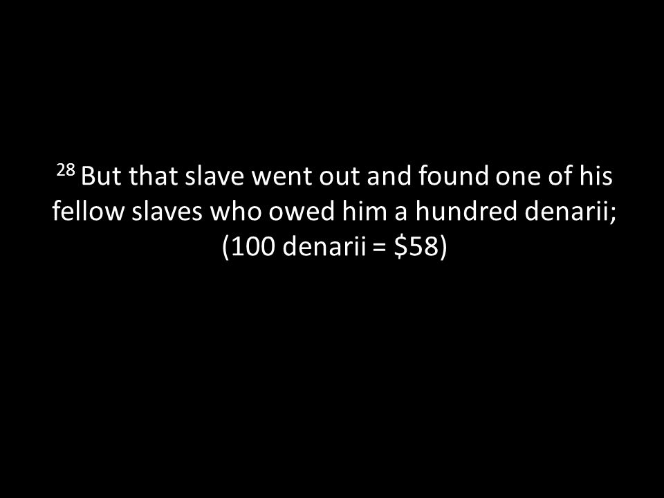 28 But that slave went out and found one of his fellow slaves who owed him a hundred denarii; (100 denarii = $58)