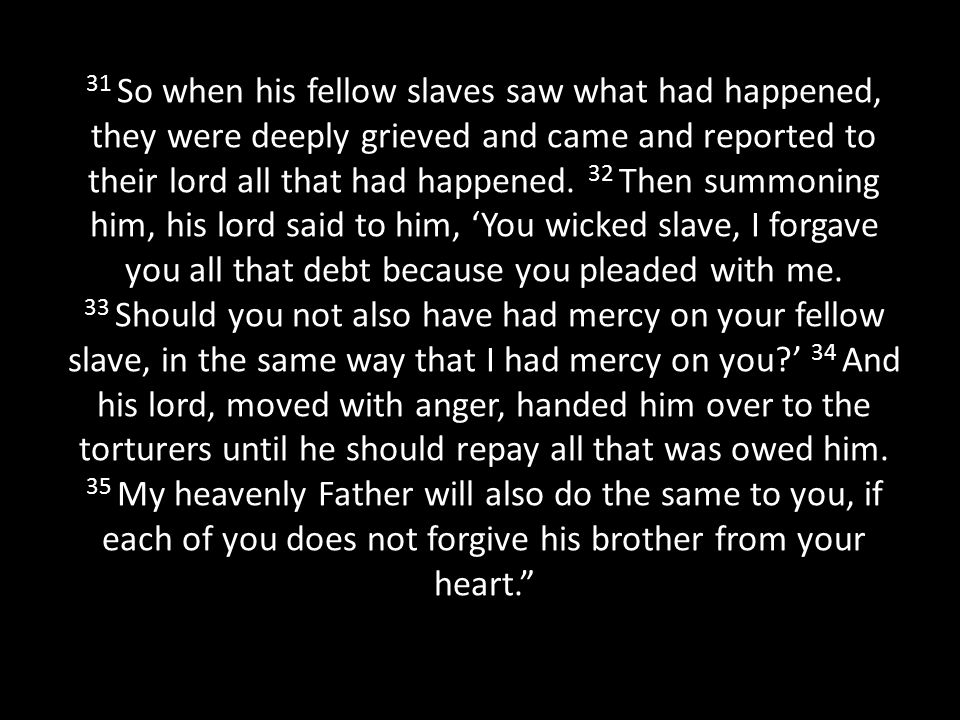 31 So when his fellow slaves saw what had happened, they were deeply grieved and came and reported to their lord all that had happened.