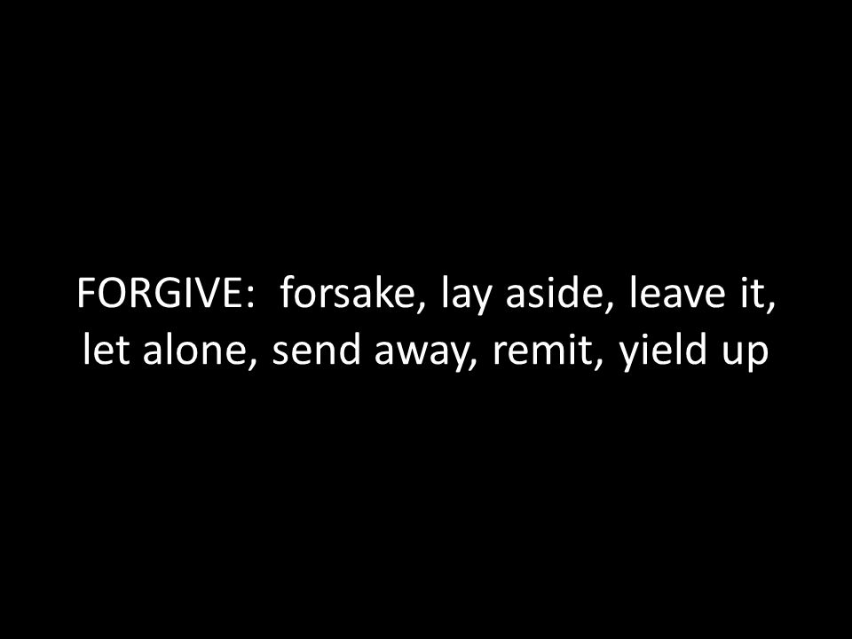 FORGIVE: forsake, lay aside, leave it, let alone, send away, remit, yield up