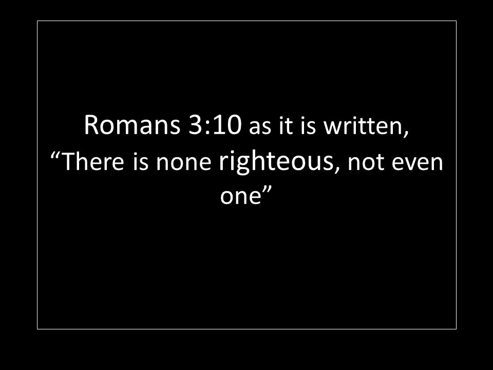 Romans 3:10 as it is written, There is none righteous, not even one