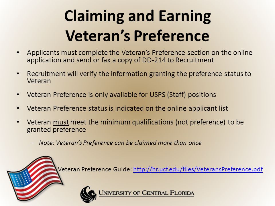 Claiming and Earning Veteran’s Preference Applicants must complete the Veteran’s Preference section on the online application and send or fax a copy of DD-214 to Recruitment Recruitment will verify the information granting the preference status to Veteran Veteran Preference is only available for USPS (Staff) positions Veteran Preference status is indicated on the online applicant list Veteran must meet the minimum qualifications (not preference) to be granted preference – Note: Veteran’s Preference can be claimed more than once Veteran Preference Guide: