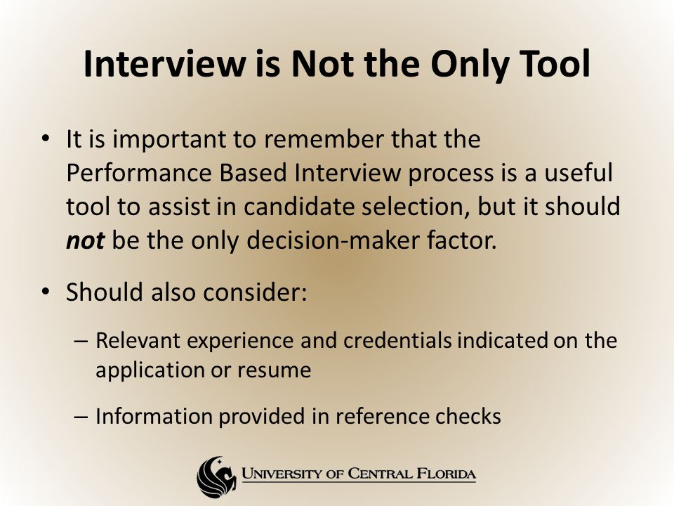 Interview is Not the Only Tool It is important to remember that the Performance Based Interview process is a useful tool to assist in candidate selection, but it should not be the only decision-maker factor.