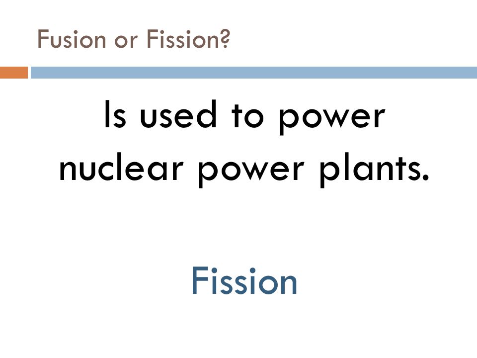 Fusion or Fission Is used to power nuclear power plants. Fission
