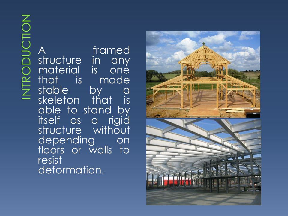A framed structure in any material is one that is made stable by a skeleton that is able to stand by itself as a rigid structure without depending on floors or walls to resist deformation.