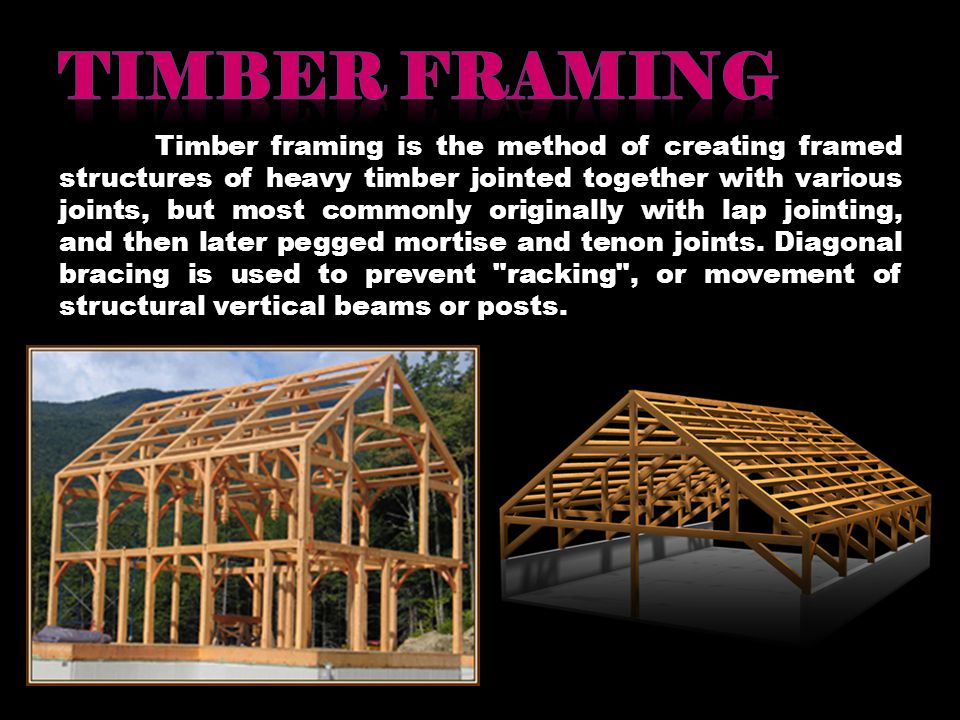 Timber framing is the method of creating framed structures of heavy timber jointed together with various joints, but most commonly originally with lap jointing, and then later pegged mortise and tenon joints.