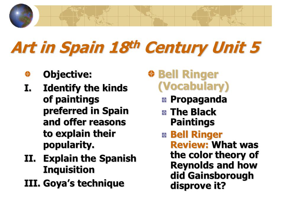 Art in Spain 18 th Century Unit 5 Objective: I.Identify the kinds of paintings preferred in Spain and offer reasons to explain their popularity.