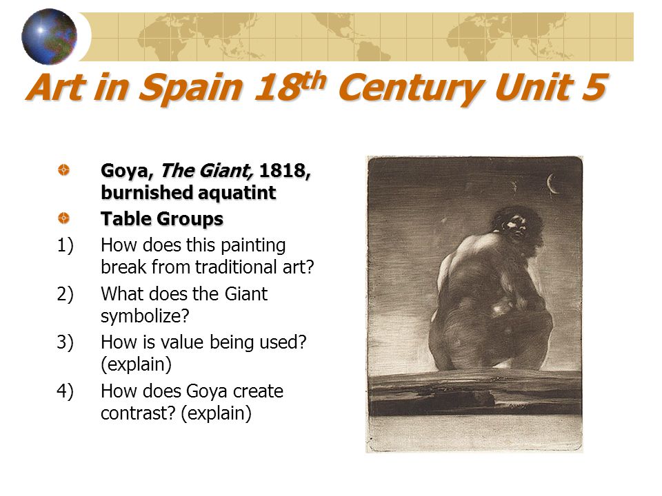 Art in Spain 18 th Century Unit 5 Goya, The Giant, 1818, burnished aquatint Table Groups 1)How does this painting break from traditional art.