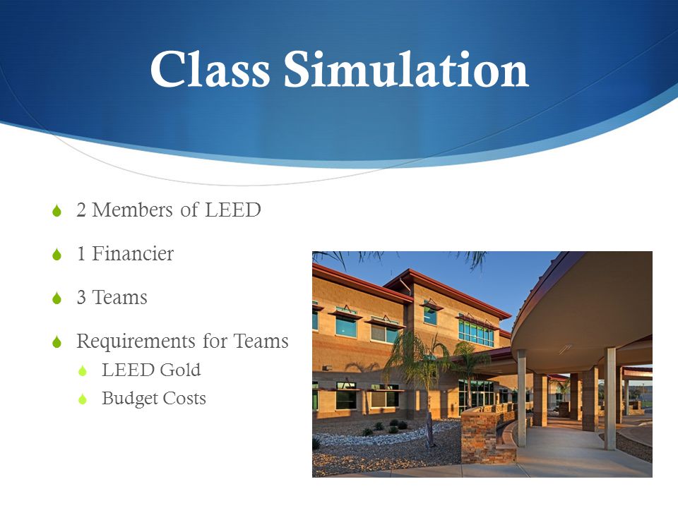 Class Simulation  2 Members of LEED  1 Financier  3 Teams  Requirements for Teams  LEED Gold  Budget Costs