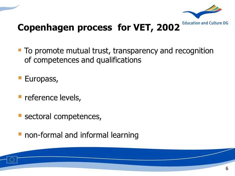 6  To promote mutual trust, transparency and recognition q,of competences and qualifications  Europass,  reference levels,  sectoral competences,  non-formal and informal learning Copenhagen process for VET, 2002