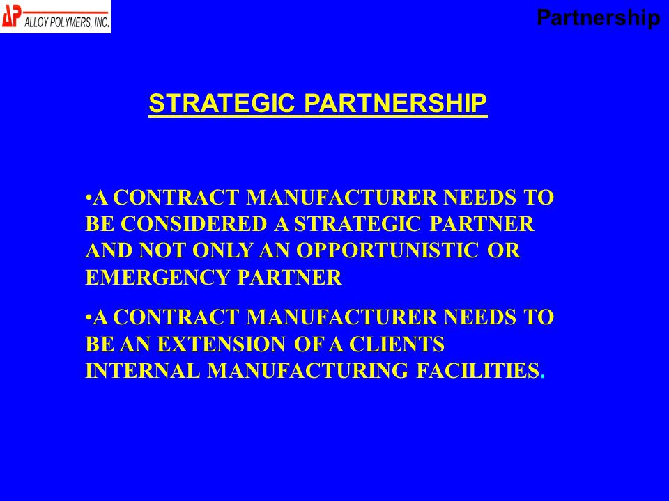 A CONTRACT MANUFACTURER NEEDS TO BE CONSIDERED A STRATEGIC PARTNER AND NOT ONLY AN OPPORTUNISTIC OR EMERGENCY PARTNER A CONTRACT MANUFACTURER NEEDS TO BE AN EXTENSION OF A CLIENTS INTERNAL MANUFACTURING FACILITIES.