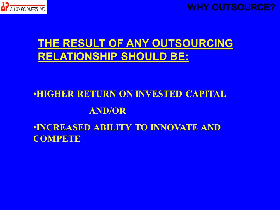 THE RESULT OF ANY OUTSOURCING RELATIONSHIP SHOULD BE: HIGHER RETURN ON INVESTED CAPITAL AND/OR INCREASED ABILITY TO INNOVATE AND COMPETE WHY OUTSOURCE