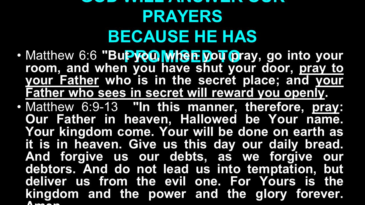 GOD WILL ANSWER OUR PRAYERS BECAUSE HE HAS PROMISED TO Matthew 6:6 But you, when you pray, go into your room, and when you have shut your door, pray to your Father who is in the secret place; and your Father who sees in secret will reward you openly.