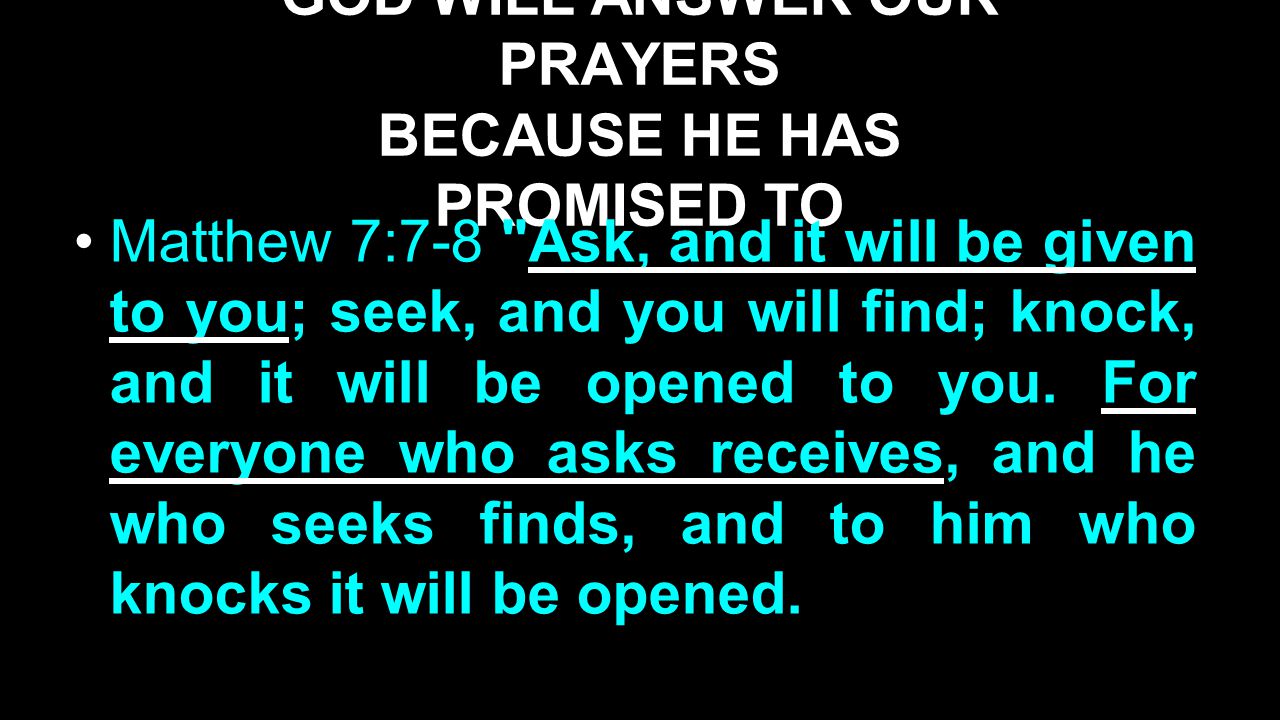 GOD WILL ANSWER OUR PRAYERS BECAUSE HE HAS PROMISED TO Matthew 7:7-8 Ask, and it will be given to you; seek, and you will find; knock, and it will be opened to you.