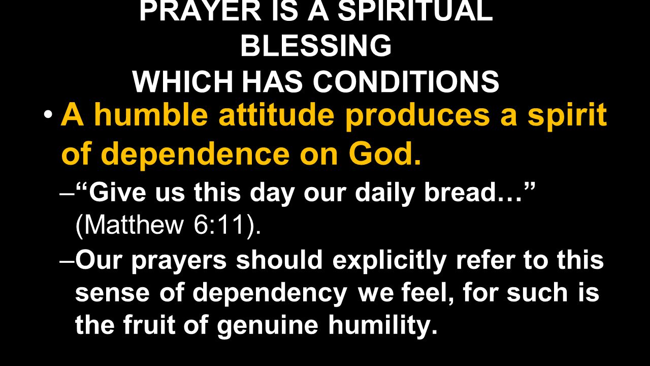 PRAYER IS A SPIRITUAL BLESSING WHICH HAS CONDITIONS A humble attitude produces a spirit of dependence on God.