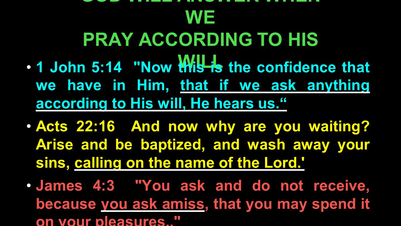 GOD WILL ANSWER WHEN WE PRAY ACCORDING TO HIS WILL 1 John 5:14 Now this is the confidence that we have in Him, that if we ask anything according to His will, He hears us. Acts 22:16 And now why are you waiting.