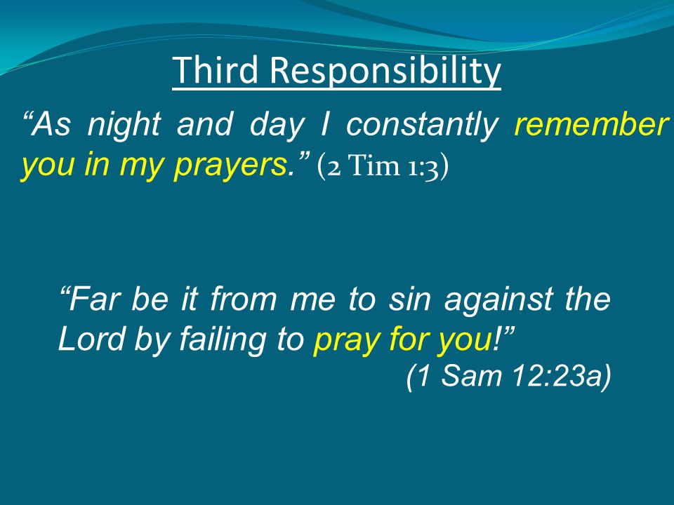Third Responsibility As night and day I constantly remember you in my prayers. (2 Tim 1:3) Far be it from me to sin against the Lord by failing to pray for you! (1 Sam 12:23a)