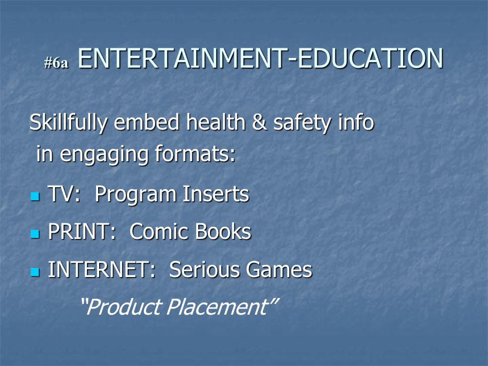 #6a ENTERTAINMENT-EDUCATION Skillfully embed health & safety info in engaging formats: in engaging formats: TV: Program Inserts TV: Program Inserts PRINT: Comic Books PRINT: Comic Books INTERNET: Serious Games INTERNET: Serious Games Product Placement