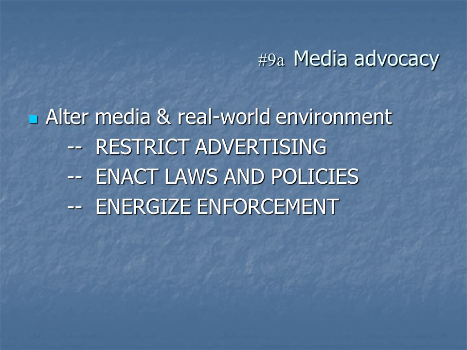 #9a Media advocacy Alter media & real-world environment Alter media & real-world environment -- RESTRICT ADVERTISING -- RESTRICT ADVERTISING -- ENACT LAWS AND POLICIES -- ENACT LAWS AND POLICIES -- ENERGIZE ENFORCEMENT -- ENERGIZE ENFORCEMENT