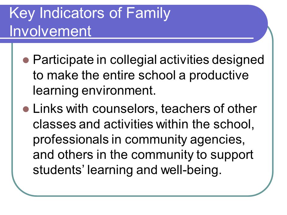 Key Indicators of Family Involvement Participate in collegial activities designed to make the entire school a productive learning environment.