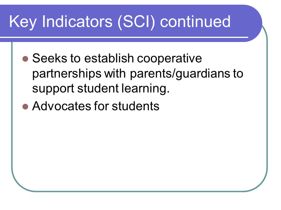 Key Indicators (SCI) continued Seeks to establish cooperative partnerships with parents/guardians to support student learning.