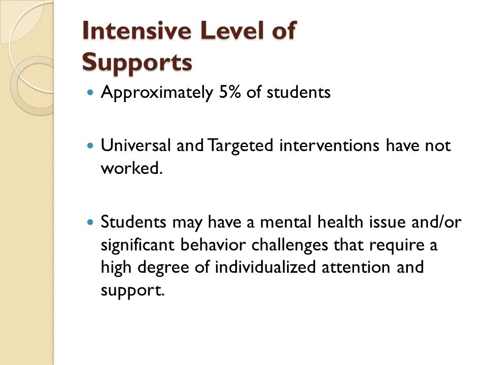 Intensive Level of Supports Approximately 5% of students Universal and Targeted interventions have not worked.