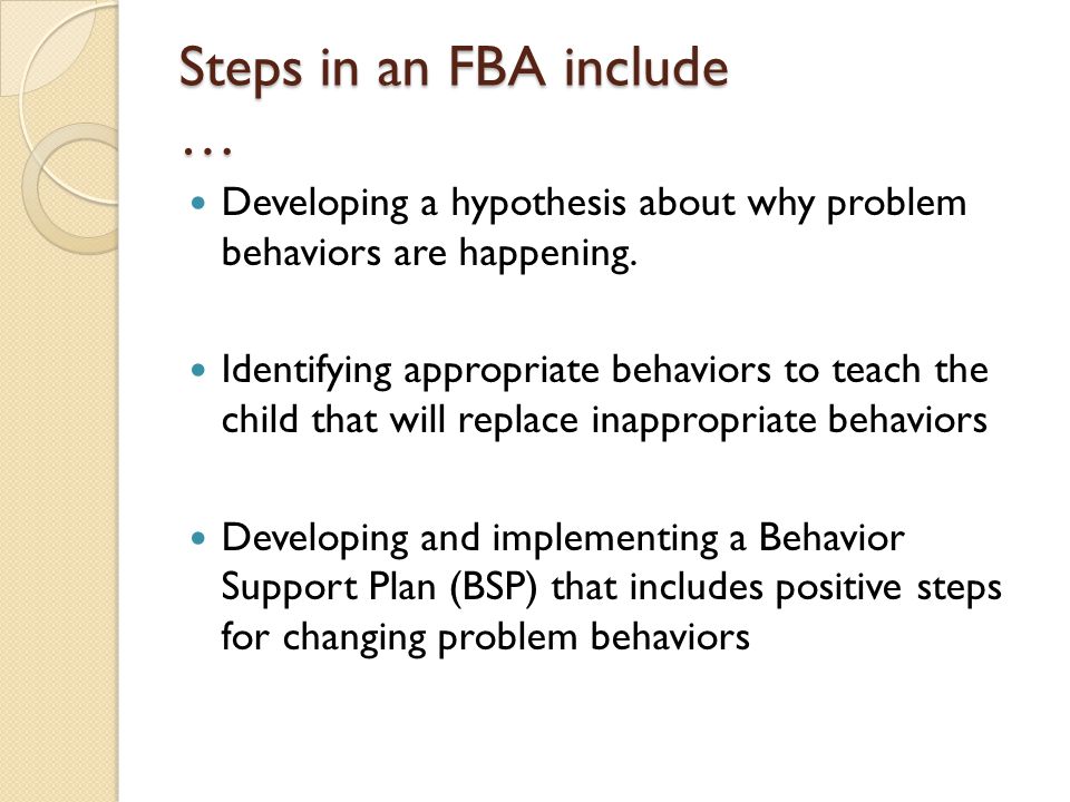 Steps in an FBA include … Developing a hypothesis about why problem behaviors are happening.