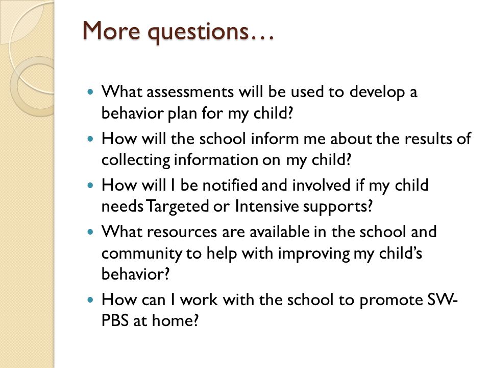 More questions… What assessments will be used to develop a behavior plan for my child.