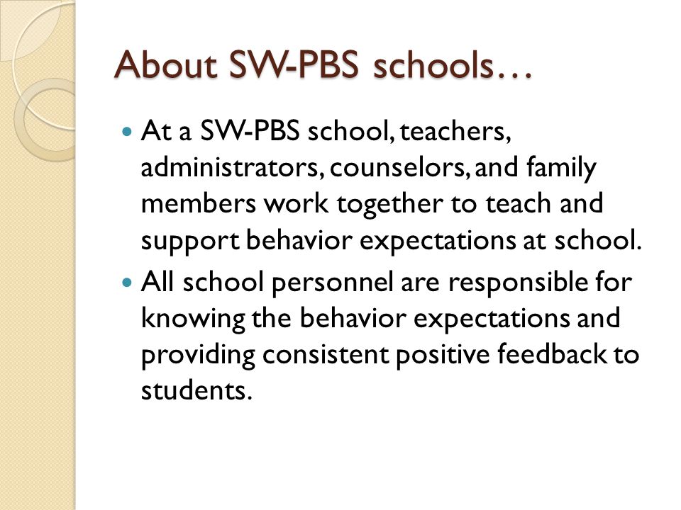 About SW-PBS schools… At a SW-PBS school, teachers, administrators, counselors, and family members work together to teach and support behavior expectations at school.