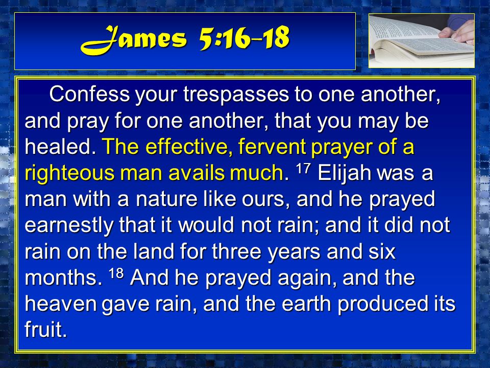 James 5:16-18 Confess your trespasses to one another, and pray for one another, that you may be healed.